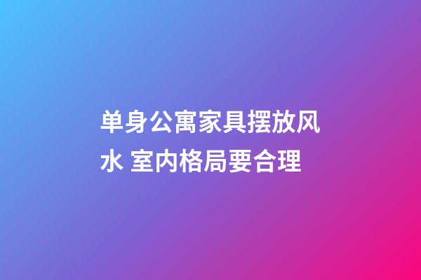单身公寓家具摆放风水 室内格局要合理